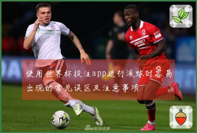 使用世界杯投注app进行滚球时容易出现的常见误区及注意事项