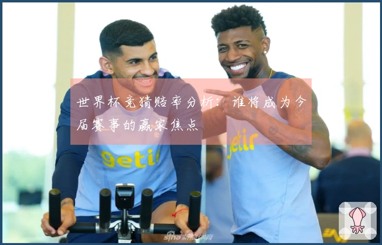 世界杯竞猜赔率分析：谁将成为今届赛事的赢家焦点