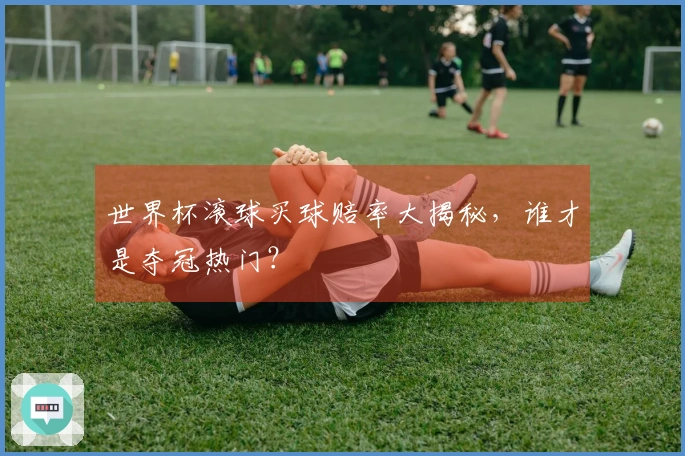世界杯滚球买球赔率大揭秘，谁才是夺冠热门？