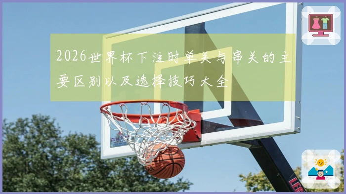 2026世界杯下注时单关与串关的主要区别以及选择技巧大全